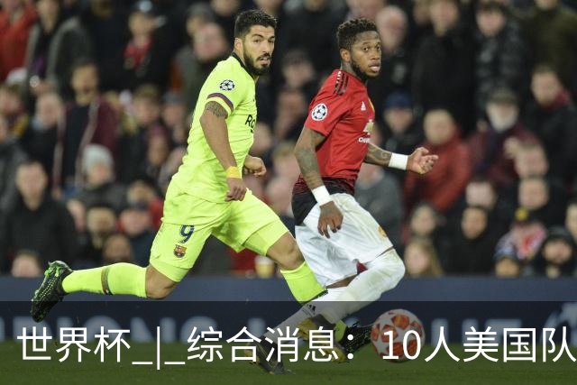 世界杯 | 综合消息：10人美国队闯入16强 英格兰、比利时绝境逆转