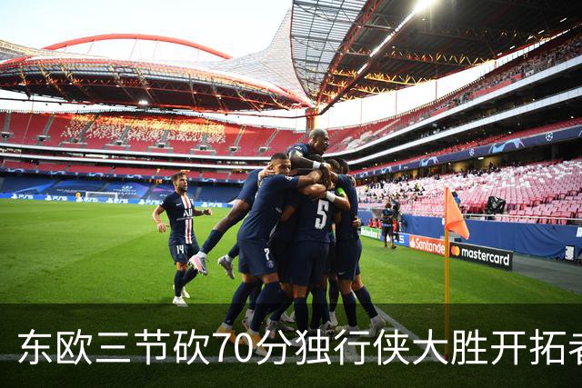 东欧三节砍70分独行侠大胜开拓者 尼克斯擒牛