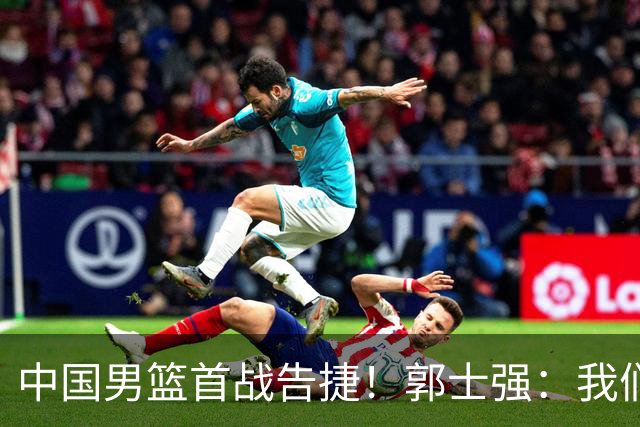 中国男篮首战告捷！郭士强：我们暴露了三个问题，还有提升空间