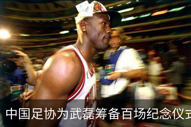 中国足协为武磊筹备百场纪念仪式，国足集训名单公布