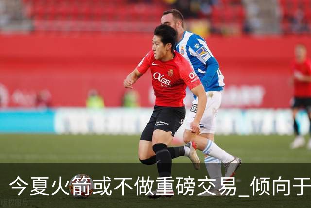 今夏火箭或不做重磅交易 倾向于继续尝试现有阵容&开局不利再求变