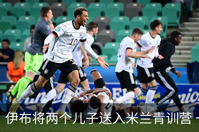 伊布将两个儿子送入米兰青训营 一个U17一个U15