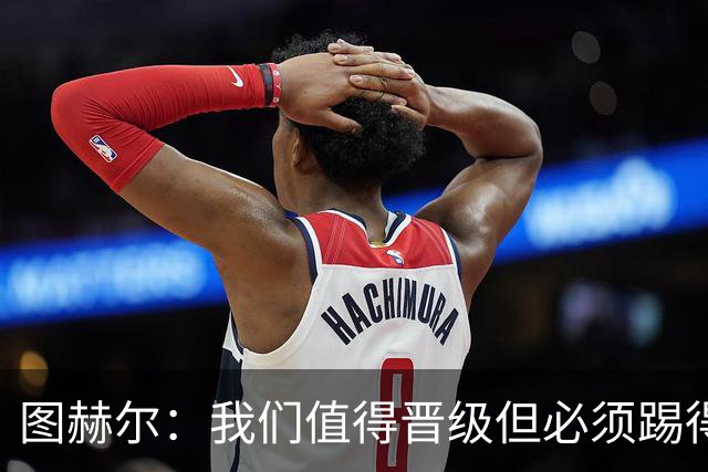图赫尔：我们值得晋级但必须踢得更好，贝林彰显顶级球员的价值