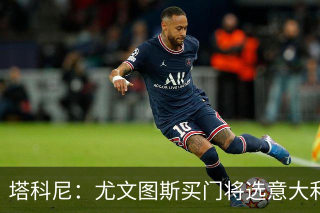 塔科尼：尤文图斯买门将选意大利人更好，我最喜欢的是卡内塞基