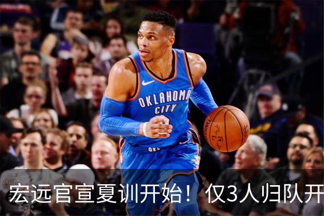 宏远官宣夏训开始！仅3人归队开练，杜锋仍缺席，胡明轩将回归