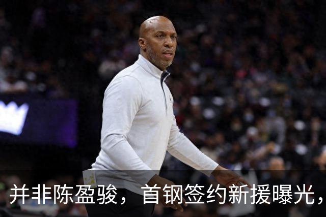 并非陈盈骏，首钢签约新援曝光，名记：前锋，曾入选男篮集训队