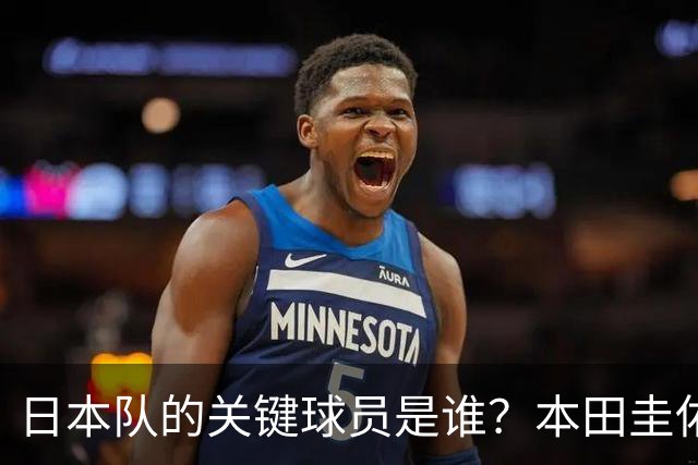 日本队的关键球员是谁？本田圭佑揭示进攻端的秘密武器！