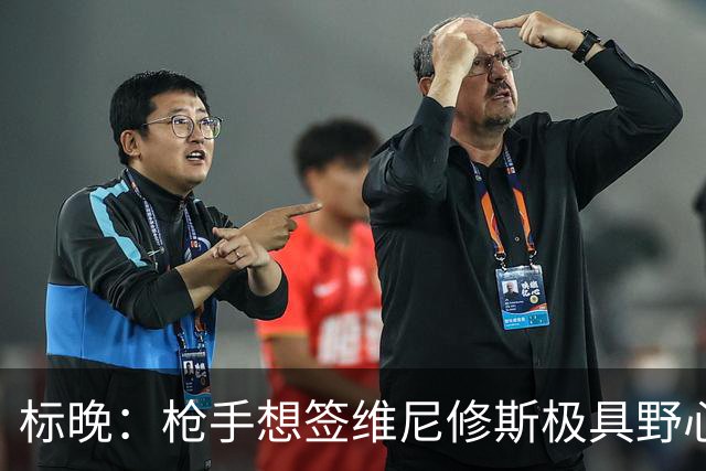 标晚：枪手想签维尼修斯极具野心，但必将波及续约谈判和引援部署