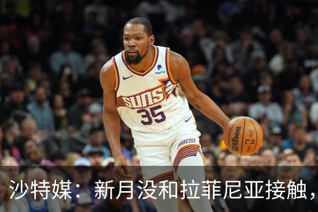 沙特媒：新月没和拉菲尼亚接触，是球员团队在造势争取高薪新合同