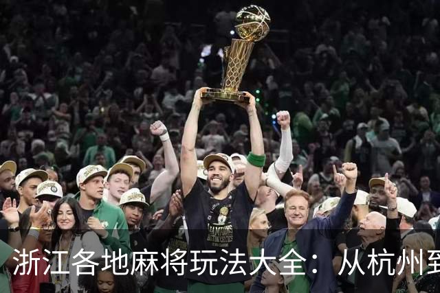 浙江各地麻将玩法大全：从杭州到温州的主流打法详解
