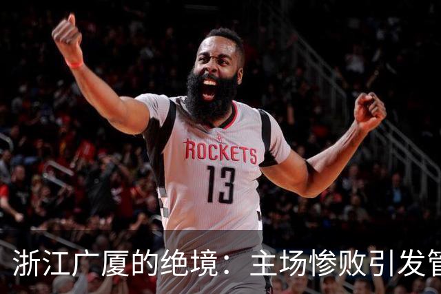 浙江广厦的绝境：主场惨败引发管理层紧急反思！