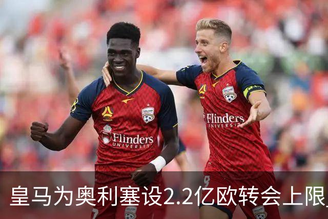 皇马为奥利塞设2.2亿欧转会上限 报价超2亿拜仁或放人