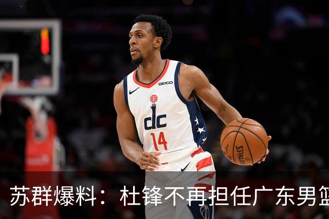 苏群爆料：杜锋不再担任广东男篮主帅，并且说出一个充分的理由