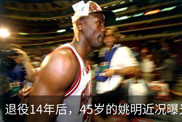 退役14年后，45岁的姚明近况曝光，面相变了，走路姿势奇怪引争议