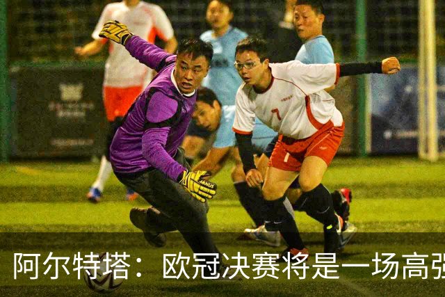 阿尔特塔：欧冠决赛将是一场高强度的对抗战