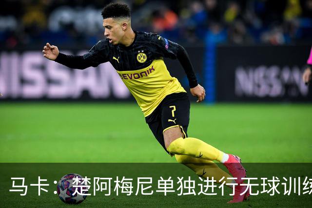 马卡：楚阿梅尼单独进行无球训练，出战摩洛哥可能性微乎其微