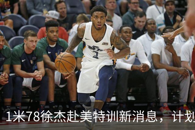 1米78徐杰赴美特训新消息，计划拜访库里千万豪宅，球迷围观热议