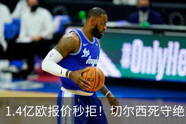 1.4亿欧报价秒拒！切尔西死守绝对核心，夏窗亿元博弈彻底白热化