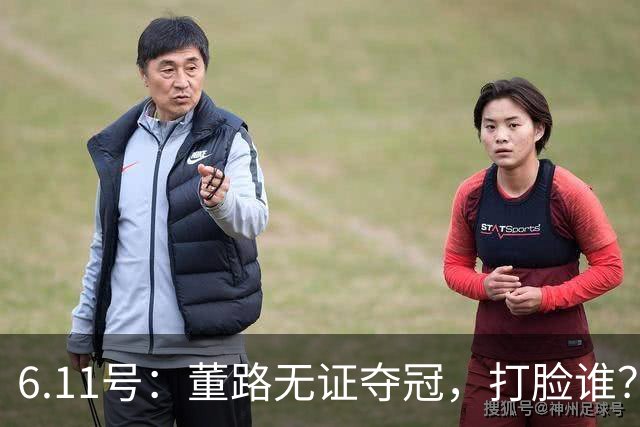 6.11号：董路无证夺冠，打脸谁？人民日报点赞背后，中国足球的路在何方