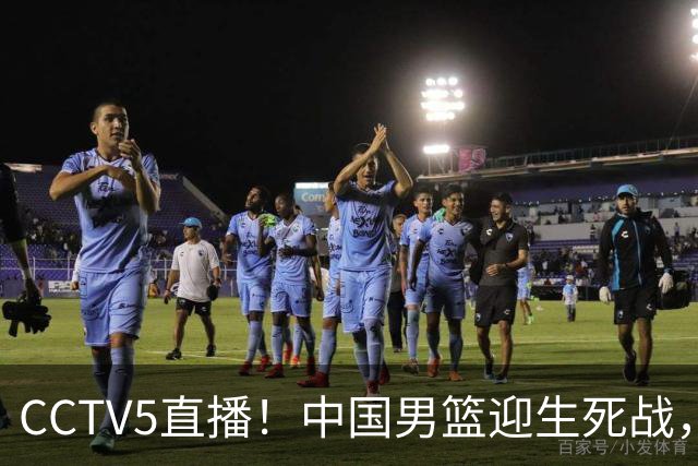 CCTV5直播！中国男篮迎生死战，全华班PK2大归化，输球将无缘世界杯