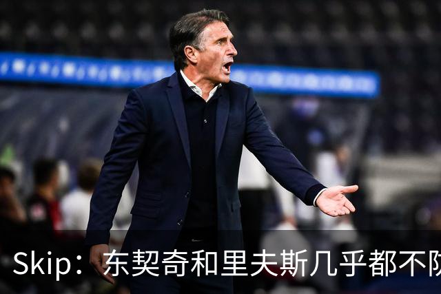 Skip：东契奇和里夫斯几乎都不防守 里夫斯真是尽力了&但总被点名