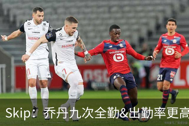 Skip：乔丹九次全勤&出勤率更高 詹姆斯总决赛4胜6负没资格当GOAT